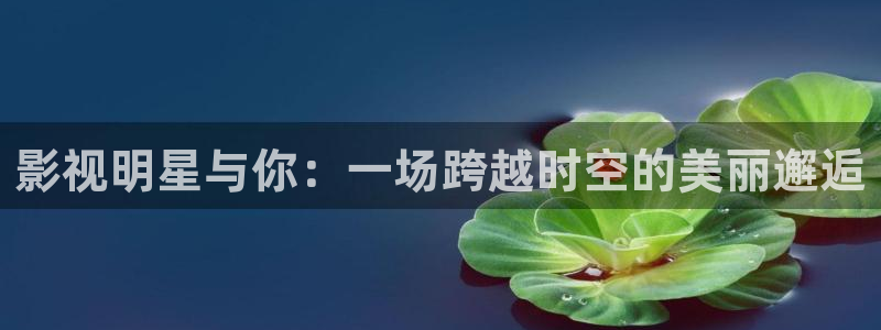 97最新理論電影：影視明星與你：一場跨越時空的美麗邂逅