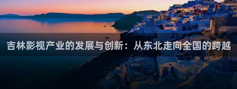 古裝理論電影在線觀看：吉林影視產業的發展與創新：從東北走向全國的跨越
